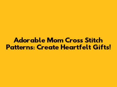 Adorable Mom Cross Stitch Patterns: Create Heartfelt Gifts!