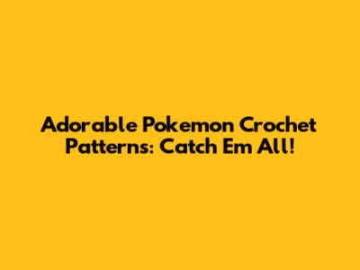 Adorable Pokemon Crochet Patterns: Catch 'Em All!
