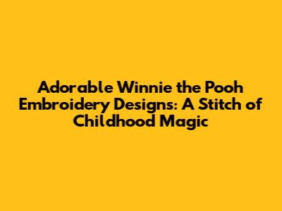 Adorable Winnie the Pooh Embroidery Designs: A Stitch of Childhood Magic
