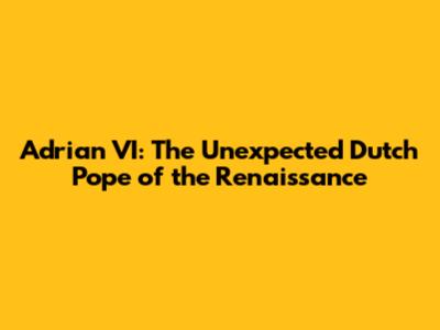 Adrian VI: The Unexpected Dutch Pope of the Renaissance