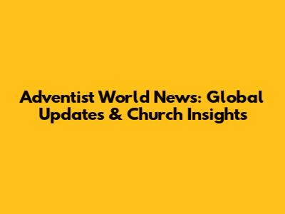 Adventist World News: Global Updates & Church Insights