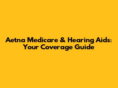 Aetna Medicare & Hearing Aids: Your Coverage Guide
