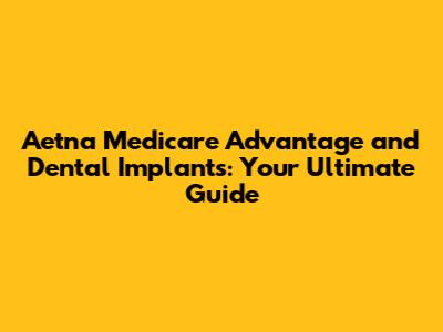 Aetna Medicare Advantage and Dental Implants: Your Ultimate Guide