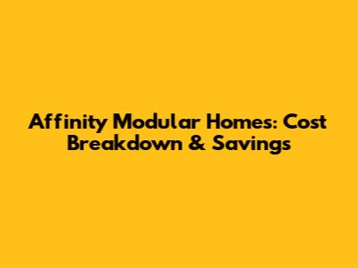 Affinity Modular Homes: Cost Breakdown & Savings