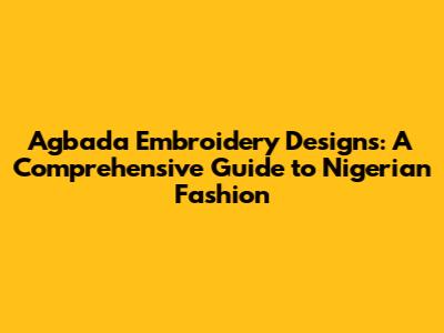 Agbada Embroidery Designs: A Comprehensive Guide to Nigerian Fashion