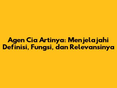 Agen Cia Artinya: Menjelajahi Definisi, Fungsi, dan Relevansinya