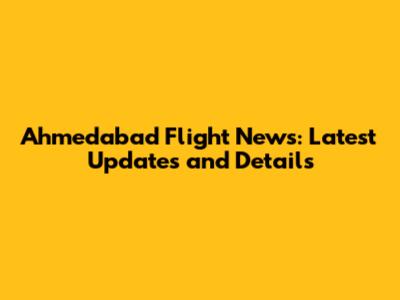 Ahmedabad Flight News: Latest Updates and Details
