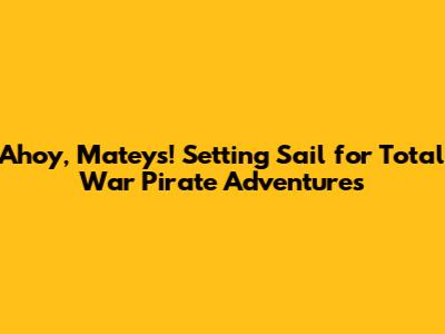 Ahoy, Mateys! Setting Sail for Total War Pirate Adventures