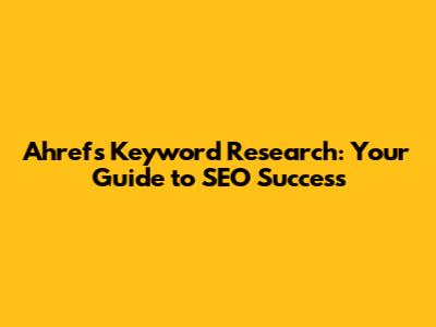 Ahrefs Keyword Research: Your Guide to SEO Success