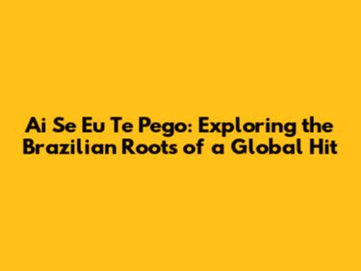 Ai Se Eu Te Pego: Exploring the Brazilian Roots of a Global Hit