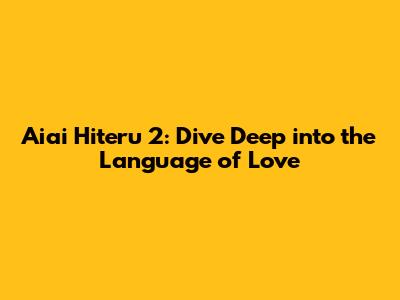 Aiai Hiteru 2: Dive Deep into the Language of Love