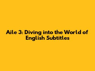 Aile 3: Diving into the World of English Subtitles