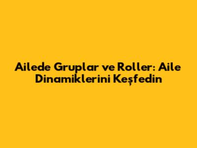 Ailede Gruplar ve Roller: Aile Dinamiklerini Keşfedin