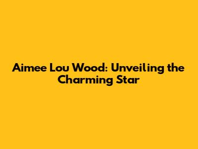 Aimee Lou Wood: Unveiling the Charming Star