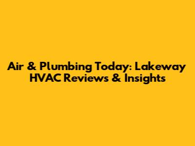 Air & Plumbing Today: Lakeway HVAC Reviews & Insights