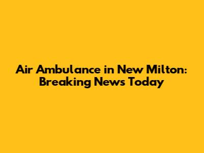 Air Ambulance in New Milton: Breaking News Today