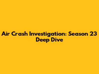 Air Crash Investigation: Season 23 Deep Dive