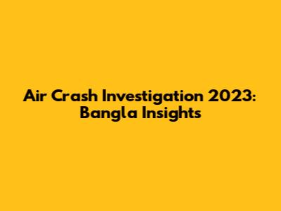Air Crash Investigation 2023: Bangla Insights