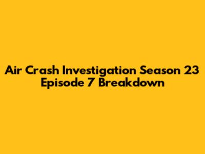 Air Crash Investigation Season 23 Episode 7 Breakdown