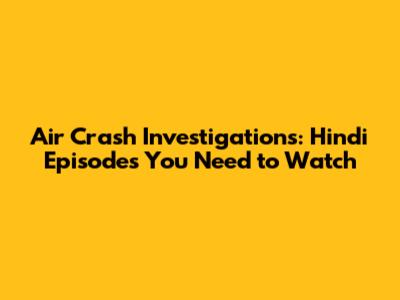 Air Crash Investigations: Hindi Episodes You Need to Watch