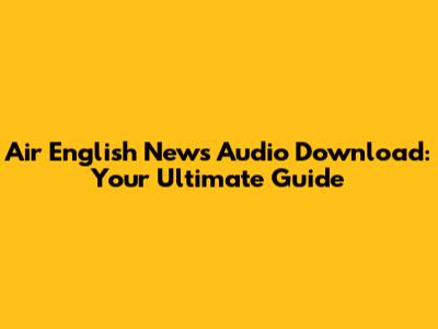 Air English News Audio Download: Your Ultimate Guide