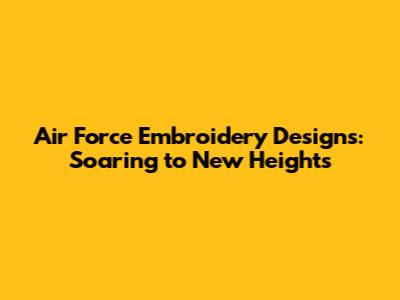 Air Force Embroidery Designs: Soaring to New Heights
