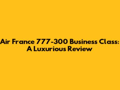 Air France 777-300 Business Class: A Luxurious Review