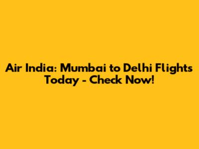 Air India: Mumbai to Delhi Flights Today - Check Now!