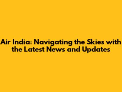 Air India: Navigating the Skies with the Latest News and Updates