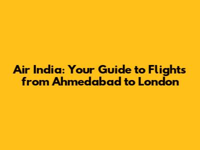 Air India: Your Guide to Flights from Ahmedabad to London