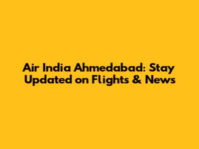 Air India Ahmedabad: Stay Updated on Flights & News