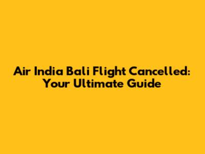 Air India Bali Flight Cancelled: Your Ultimate Guide