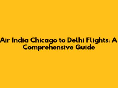Air India Chicago to Delhi Flights: A Comprehensive Guide
