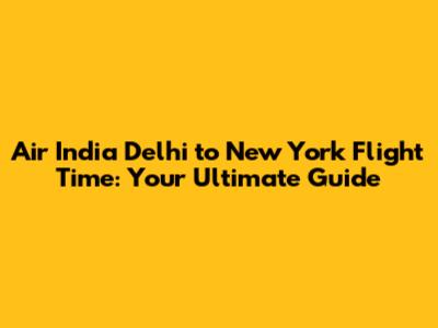 Air India Delhi to New York Flight Time: Your Ultimate Guide