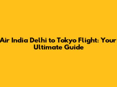Air India Delhi to Tokyo Flight: Your Ultimate Guide