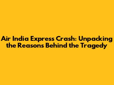 Air India Express Crash: Unpacking the Reasons Behind the Tragedy
