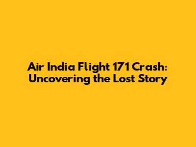 Air India Flight 171 Crash: Uncovering the Lost Story