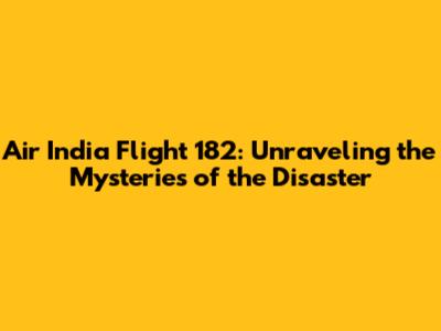 Air India Flight 182: Unraveling the Mysteries of the Disaster