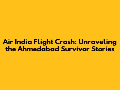 Air India Flight Crash: Unraveling the Ahmedabad Survivor Stories