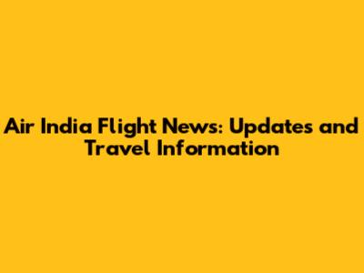 Air India Flight News: Updates and Travel Information