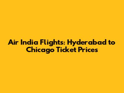 Air India Flights: Hyderabad to Chicago Ticket Prices