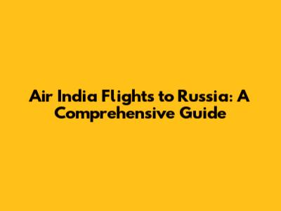 Air India Flights to Russia: A Comprehensive Guide