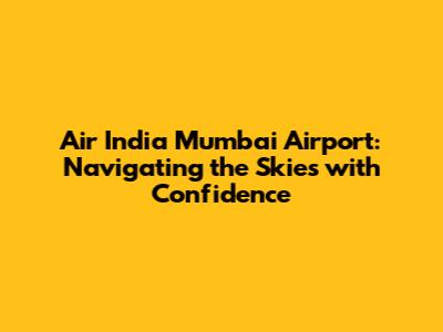 Air India Mumbai Airport: Navigating the Skies with Confidence