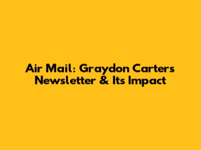Air Mail: Graydon Carter's Newsletter & Its Impact