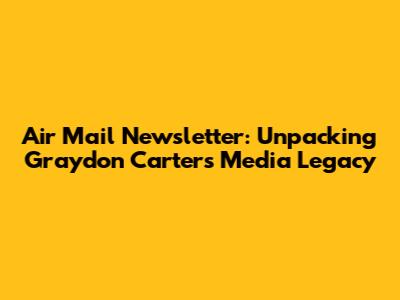 Air Mail Newsletter: Unpacking Graydon Carter's Media Legacy