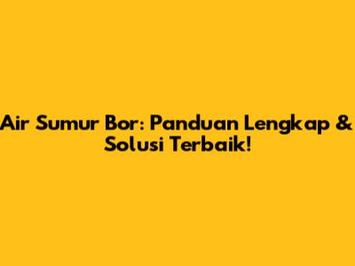Air Sumur Bor: Panduan Lengkap & Solusi Terbaik!