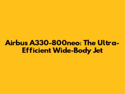 Airbus A330-800neo: The Ultra-Efficient Wide-Body Jet