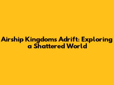 Airship Kingdoms Adrift: Exploring a Shattered World