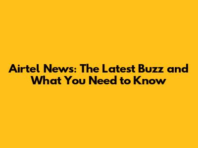 Airtel News: The Latest Buzz and What You Need to Know