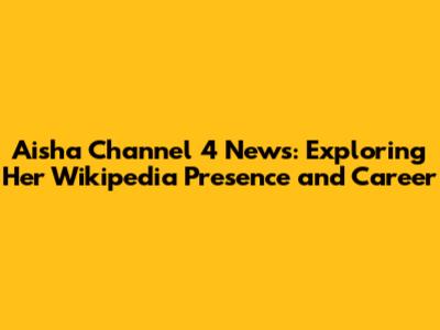 Aisha Channel 4 News: Exploring Her Wikipedia Presence and Career